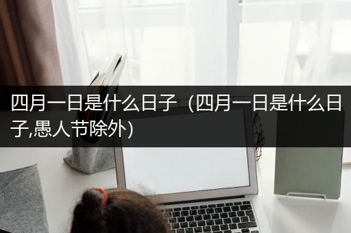 四月一日是什么日子（四月一日是什么日子,愚人节除外）